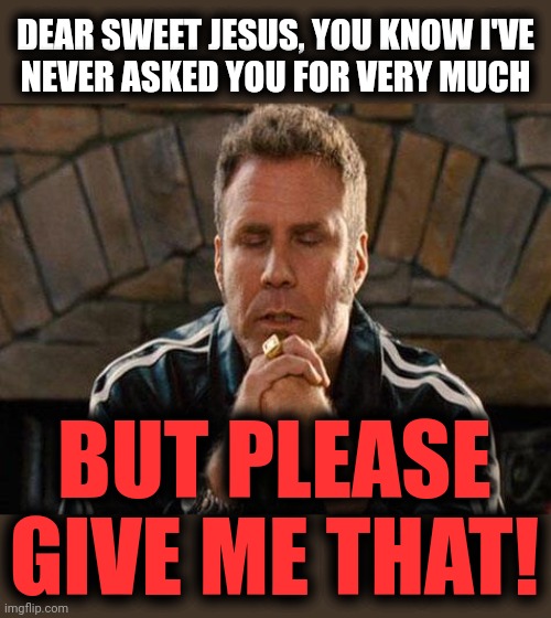 Ricky Bobby Praying | DEAR SWEET JESUS, YOU KNOW I'VE
NEVER ASKED YOU FOR VERY MUCH BUT PLEASE GIVE ME THAT! | image tagged in ricky bobby praying | made w/ Imgflip meme maker