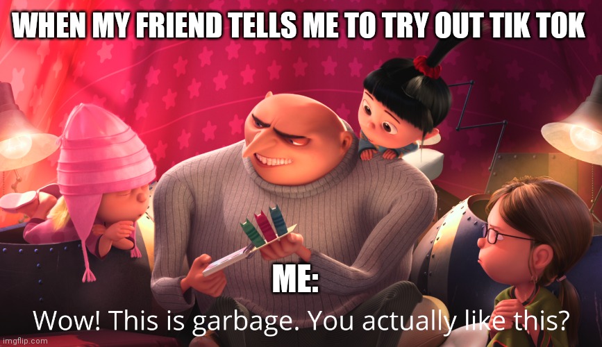 Wow! This is garbage. You actually like this? | WHEN MY FRIEND TELLS ME TO TRY OUT TIK TOK; ME: | image tagged in wow this is garbage you actually like this,tiktok,social media | made w/ Imgflip meme maker