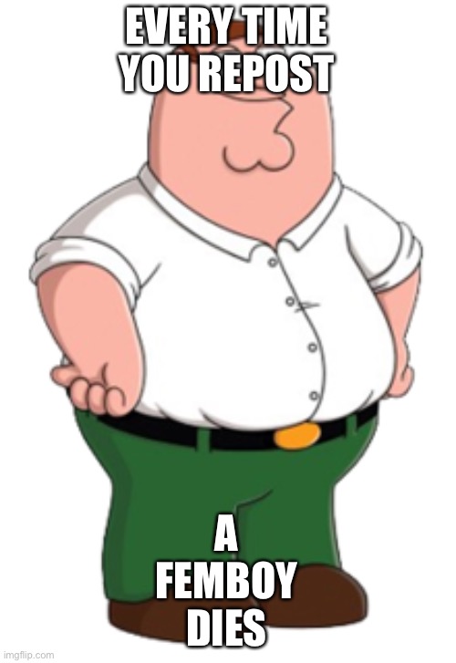 Peter Griffin | EVERY TIME YOU REPOST; A FEMBOY DIES | image tagged in peter griffin | made w/ Imgflip meme maker