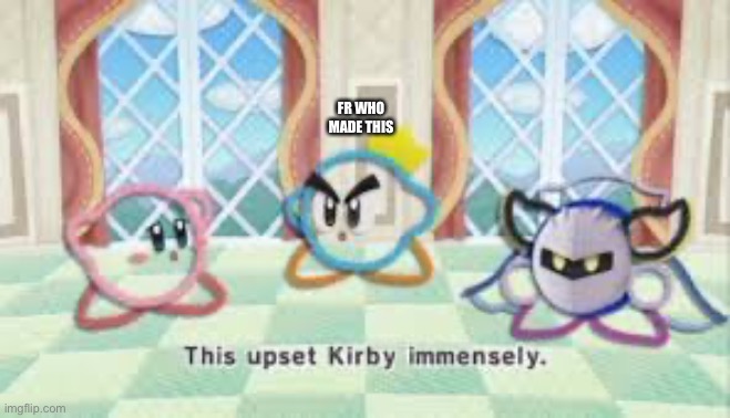 this upset kirby immensly | FR WHO MADE THIS | image tagged in this upset kirby immensly | made w/ Imgflip meme maker