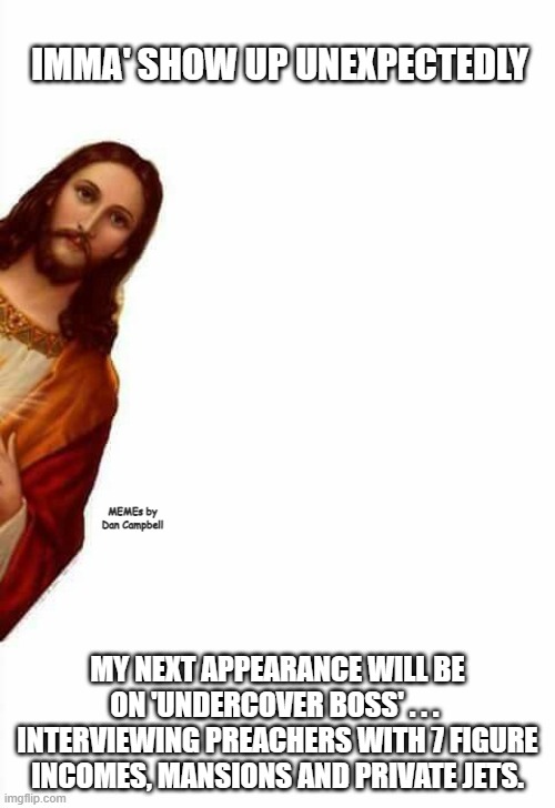 jesus watcha doin | IMMA' SHOW UP UNEXPECTEDLY; MEMEs by Dan Campbell; MY NEXT APPEARANCE WILL BE ON 'UNDERCOVER BOSS' . . . 
INTERVIEWING PREACHERS WITH 7 FIGURE INCOMES, MANSIONS AND PRIVATE JETS. | image tagged in jesus watcha doin | made w/ Imgflip meme maker