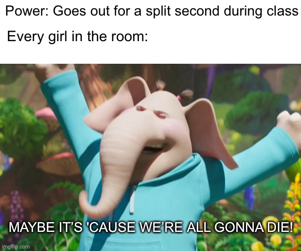 Meme |  Power: Goes out for a split second during class; Every girl in the room:; MAYBE IT’S 'CAUSE WE’RE ALL GONNA DIE! | image tagged in funny,memes,relatable,school,girls,school meme | made w/ Imgflip meme maker
