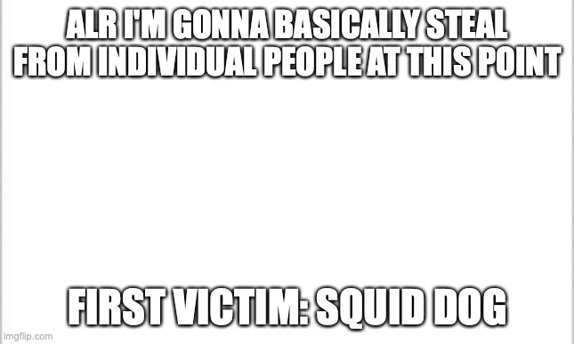 white background | ALR I'M GONNA BASICALLY STEAL FROM INDIVIDUAL PEOPLE AT THIS POINT; FIRST VICTIM: SQUID DOG | image tagged in white background | made w/ Imgflip meme maker