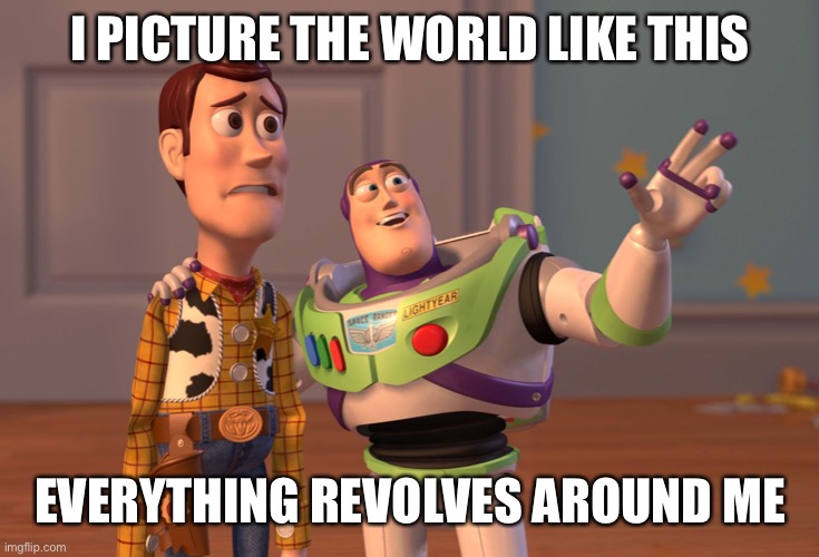 X, X Everywhere Meme | I PICTURE THE WORLD LIKE THIS; EVERYTHING REVOLVES AROUND ME | image tagged in memes,x x everywhere | made w/ Imgflip meme maker