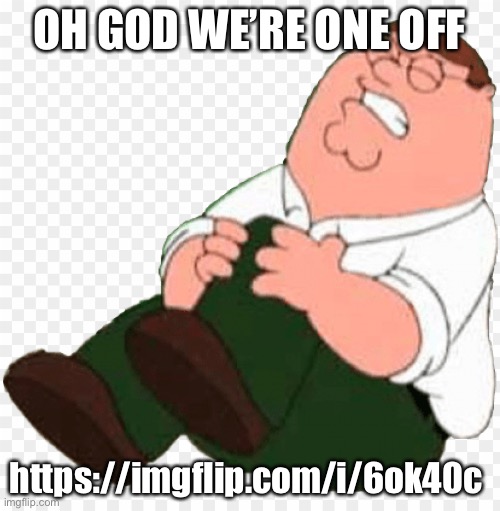 Peter hurts his knee | OH GOD WE’RE ONE OFF; https://imgflip.com/i/6ok40c | image tagged in peter hurts his knee | made w/ Imgflip meme maker