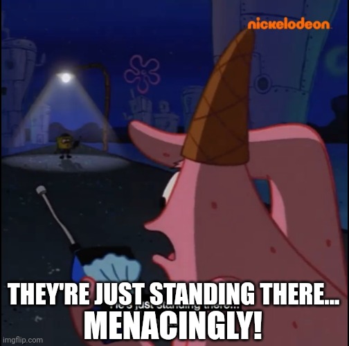 Standing there... Menacingly!! | MENACINGLY! THEY'RE JUST STANDING THERE... | image tagged in standing there menacingly | made w/ Imgflip meme maker