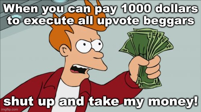 Shut Up And Take My Money Fry | When you can pay 1000 dollars to execute all upvote beggars; shut up and take my money! | image tagged in memes,shut up and take my money fry | made w/ Imgflip meme maker