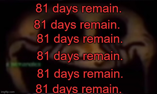 81 days remain. | 81 days remain. 81 days remain. 81 days remain. 81 days remain. 81 days remain. 81 days remain. | image tagged in trollge | made w/ Imgflip meme maker