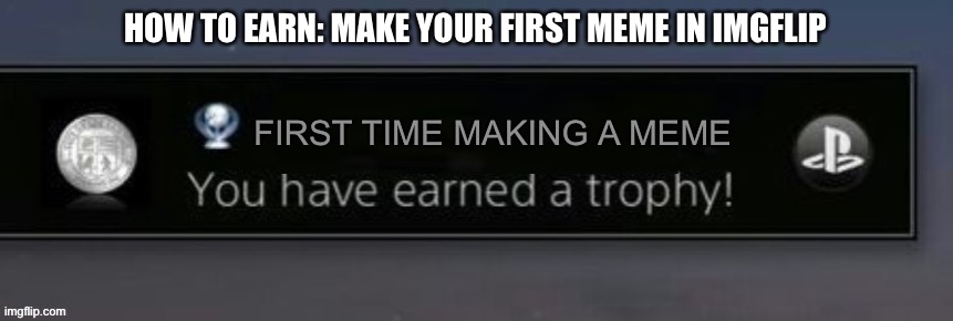 How to earn a trophy | HOW TO EARN: MAKE YOUR FIRST MEME IN IMGFLIP; FIRST TIME MAKING A MEME | image tagged in playstation trophy | made w/ Imgflip meme maker