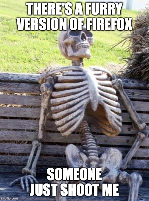 it just keeps. getting. WORSE! | THERE'S A FURRY VERSION OF FIREFOX; SOMEONE JUST SHOOT ME | image tagged in memes,waiting skeleton | made w/ Imgflip meme maker