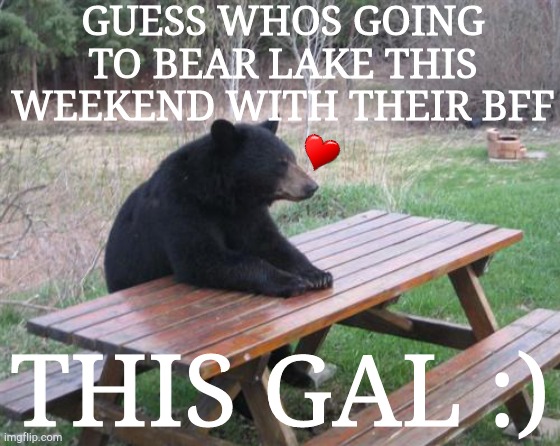 Bad Luck Bear |  GUESS WHOS GOING TO BEAR LAKE THIS WEEKEND WITH THEIR BFF; THIS GAL :) | image tagged in yey | made w/ Imgflip meme maker