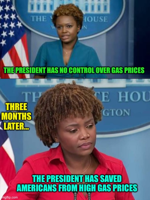 THE PRESIDENT HAS NO CONTROL OVER GAS PRICES; THREE MONTHS LATER…; THE PRESIDENT HAS SAVED AMERICANS FROM HIGH GAS PRICES | image tagged in deputy secretary karine jean-pierre,karine jean-pierre,hypocrisy | made w/ Imgflip meme maker