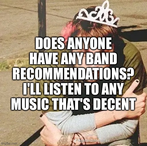 DOES ANYONE HAVE ANY BAND RECOMMENDATIONS? I'LL LISTEN TO ANY MUSIC THAT'S DECENT | made w/ Imgflip meme maker