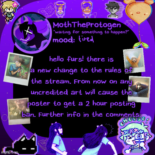 important! new rules in enforcment. | tired; hello furs! there is a new change to the rules of the stream. From now on any uncredited art will cause the poster to get a 2 hour posting ban. Further info in the comments. | image tagged in moths omori temp | made w/ Imgflip meme maker