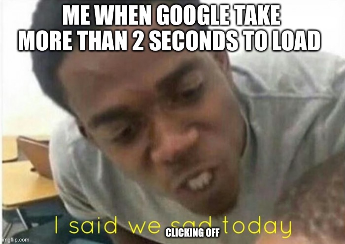 Google be like | ME WHEN GOOGLE TAKE MORE THAN 2 SECONDS TO LOAD; CLICKING OFF | image tagged in i said we ____ today | made w/ Imgflip meme maker