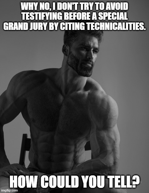 Giga Chad | WHY NO, I DON'T TRY TO AVOID TESTIFYING BEFORE A SPECIAL GRAND JURY BY CITING TECHNICALITIES. HOW COULD YOU TELL? | image tagged in giga chad | made w/ Imgflip meme maker