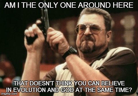 Am I The Only One Around Here Meme | AM I THE ONLY ONE AROUND HERE THAT DOESN'T THINK YOU CAN BELIEVE IN EVOLUTION AND GOD AT THE SAME TIME? | image tagged in memes,am i the only one around here,AdviceAnimals | made w/ Imgflip meme maker