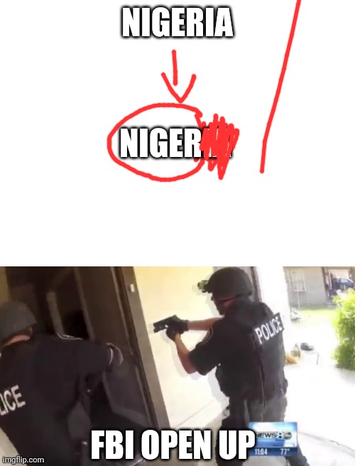 NIGERIA; NIGERIA; FBI OPEN UP | image tagged in blank white template,fbi open up | made w/ Imgflip meme maker
