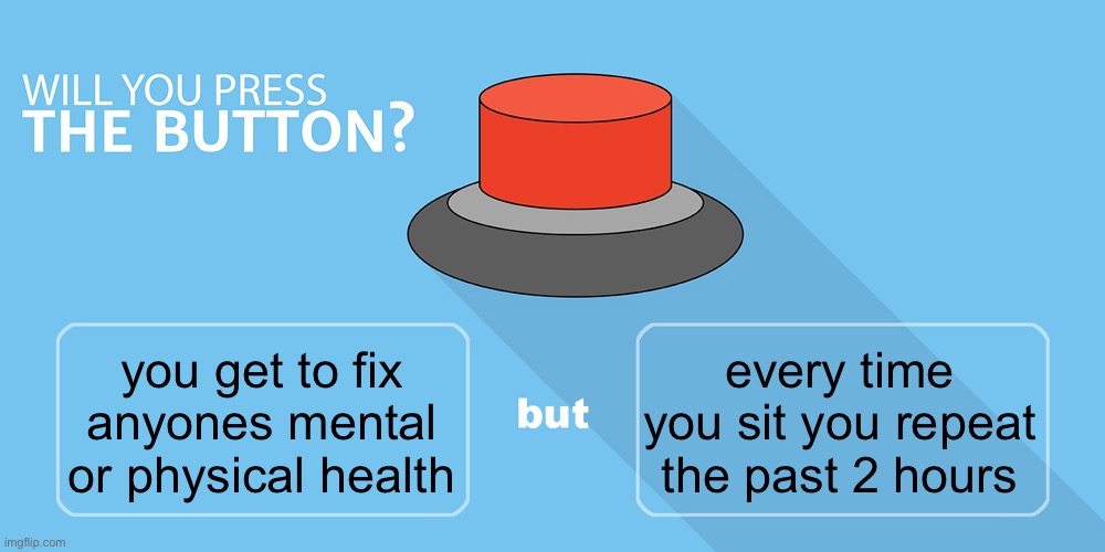 Would you press the button? | every time you sit you repeat the past 2 hours; you get to fix anyones mental or physical health | image tagged in would you press the button | made w/ Imgflip meme maker