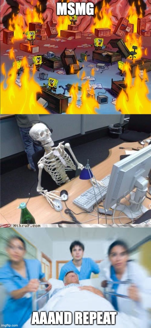 the msmg life cycle | MSMG; AAAND REPEAT | image tagged in spongebob fire,waiting skeleton,team rushing person to emergency room | made w/ Imgflip meme maker