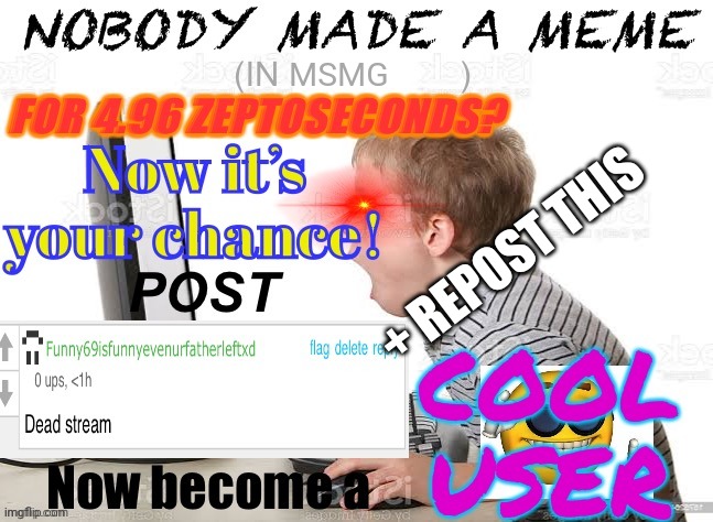 When dead stream | MSMG; + REPOST THIS | image tagged in when dead stream | made w/ Imgflip meme maker