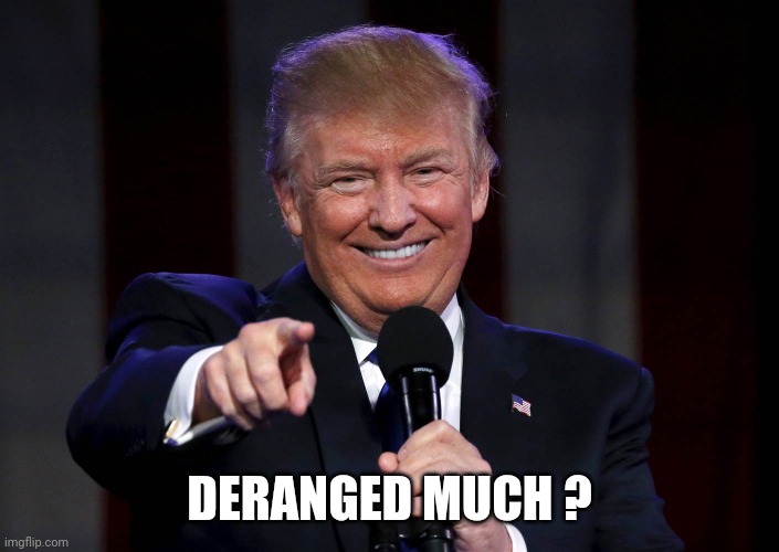 Trump laughing at haters | DERANGED MUCH ? | image tagged in trump laughing at haters | made w/ Imgflip meme maker