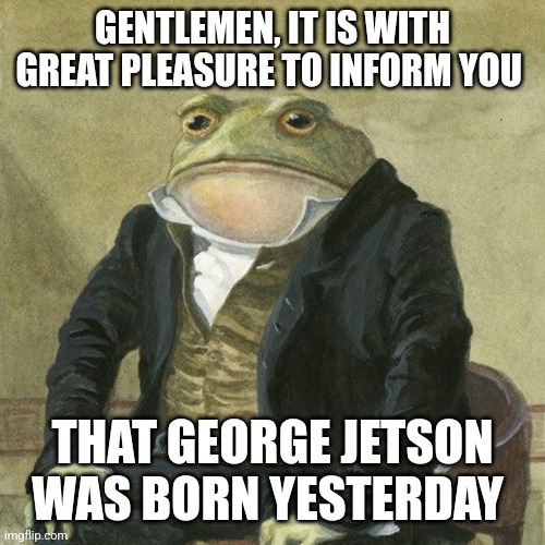 Gentlemen, it is with great pleasure to inform you that | GENTLEMEN, IT IS WITH GREAT PLEASURE TO INFORM YOU; THAT GEORGE JETSON WAS BORN YESTERDAY | image tagged in gentlemen it is with great pleasure to inform you that,memes,funny | made w/ Imgflip meme maker