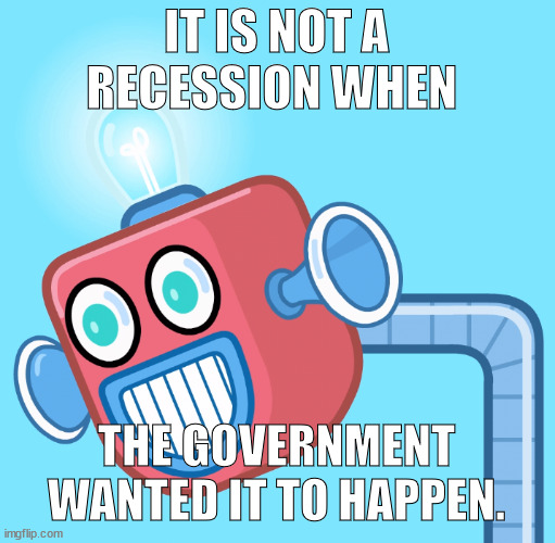 IT IS NOT A RECESSION WHEN THE GOVERNMENT WANTED IT TO HAPPEN. | image tagged in wubbzy's info robot | made w/ Imgflip meme maker