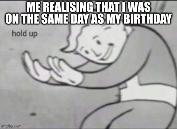 Wow... | ME REALISING THAT I WAS ON THE SAME DAY AS MY BIRTHDAY | image tagged in fallout hold up | made w/ Imgflip meme maker