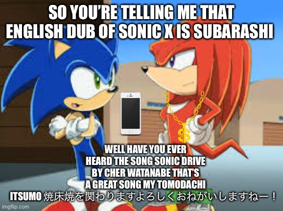 Is Sonic X Better In Dubbed or Subbed? | SO YOU’RE TELLING ME THAT ENGLISH DUB OF SONIC X IS SUBARASHI; WELL HAVE YOU EVER HEARD THE SONG SONIC DRIVE BY CHER WATANABE THAT’S A GREAT SONG MY TOMODACHI ITSUMO 焼床焼を関わりますよろしくおねがいしますねー！ | image tagged in sonic x | made w/ Imgflip meme maker