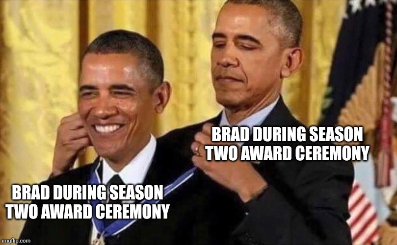 obama medal | BRAD DURING SEASON TWO AWARD CEREMONY; BRAD DURING SEASON TWO AWARD CEREMONY | image tagged in obama medal | made w/ Imgflip meme maker