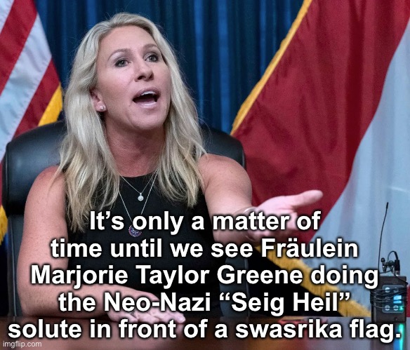 Marjorie Taylor Greene is this the holocaust | It’s only a matter of time until we see Fräulein Marjorie Taylor Greene doing the Neo-Nazi “Seig Heil” solute in front of a swasrika flag. | image tagged in marjorie taylor greene is this the holocaust | made w/ Imgflip meme maker