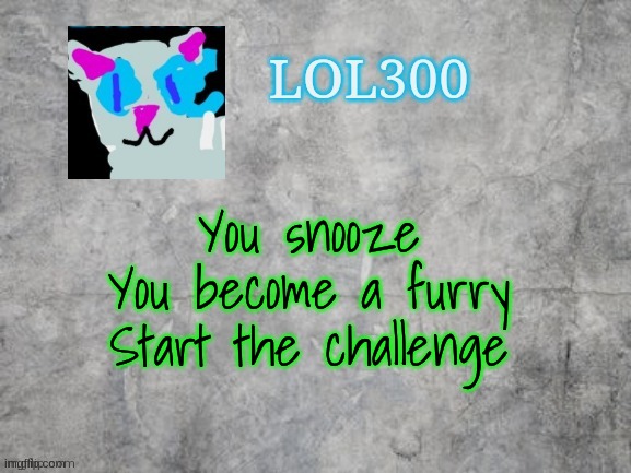 start | You snooze
You become a furry
Start the challenge | image tagged in lol300 announcement 2 0 | made w/ Imgflip meme maker