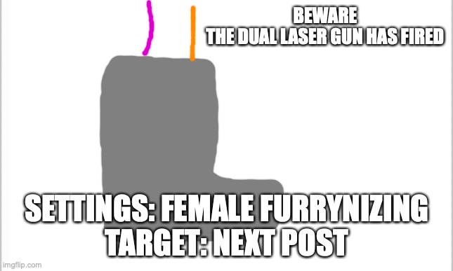 test | BEWARE
THE DUAL LASER GUN HAS FIRED; SETTINGS: FEMALE FURRYNIZING
TARGET: NEXT POST | image tagged in white background | made w/ Imgflip meme maker