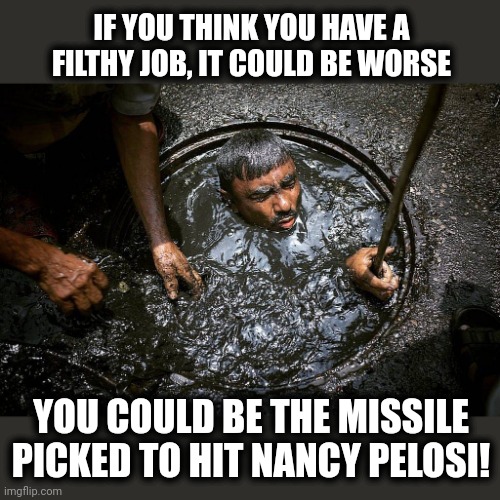 Eww... | IF YOU THINK YOU HAVE A FILTHY JOB, IT COULD BE WORSE; YOU COULD BE THE MISSILE PICKED TO HIT NANCY PELOSI! | image tagged in bangladesh sewer cleaner,memes,nancy pelosi,taiwan,china,missile | made w/ Imgflip meme maker