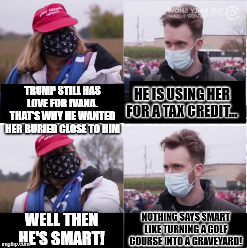 Jordan Klepper vs Maga | HE IS USING HER FOR A TAX CREDIT... TRUMP STILL HAS LOVE FOR IVANA. THAT'S WHY HE WANTED HER BURIED CLOSE TO HIM; WELL THEN HE'S SMART! NOTHING SAYS SMART LIKE TURNING A GOLF COURSE INTO A GRAVEYARD! | image tagged in jordan klepper vs maga | made w/ Imgflip meme maker