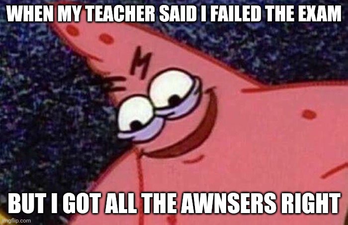 I hate my teacher | WHEN MY TEACHER SAID I FAILED THE EXAM; BUT I GOT ALL THE AWNSERS RIGHT | image tagged in evil patrick | made w/ Imgflip meme maker