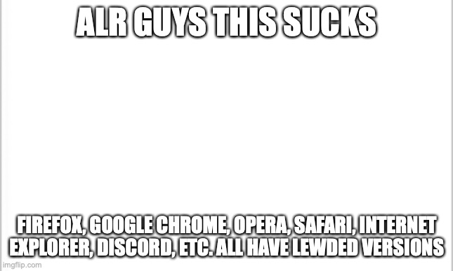 came across it while finding OCs to abduct for hunger games | ALR GUYS THIS SUCKS; FIREFOX, GOOGLE CHROME, OPERA, SAFARI, INTERNET EXPLORER, DISCORD, ETC. ALL HAVE LEWDED VERSIONS | image tagged in white background | made w/ Imgflip meme maker