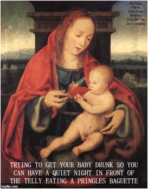 Motherhood | The Virgin with the Infant Christ Drinking Wine: Joos van Cleve: minkpen; TRYING TO GET YOUR BABY DRUNK SO YOU
CAN HAVE A QUIET NIGHT IN FRONT OF
THE TELLY EATING A PRINGLES BAGUETTE | image tagged in art memes,renaissance,bad parenting,mary,jesus,baby | made w/ Imgflip meme maker