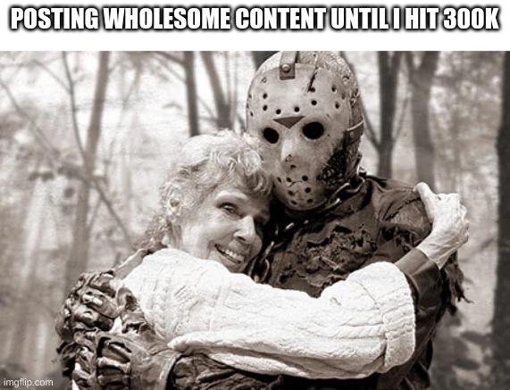POSTING WHOLESOME CONTENT UNTIL I HIT 300K | image tagged in wholesome,wait a second this is wholesome content,jason voorhees,hug,family,aww | made w/ Imgflip meme maker