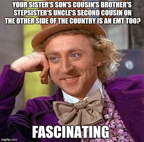 Creepy Condescending Wonka | YOUR SISTER'S SON'S COUSIN'S BROTHER'S STEPSISTER'S UNCLE'S SECOND COUSIN ON THE OTHER SIDE OF THE COUNTRY IS AN EMT TOO? FASCINATING | image tagged in memes,creepy condescending wonka | made w/ Imgflip meme maker