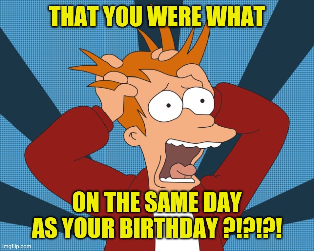 Futurama Fry screaming | THAT YOU WERE WHAT ON THE SAME DAY AS YOUR BIRTHDAY ?!?!?! | image tagged in futurama fry screaming | made w/ Imgflip meme maker