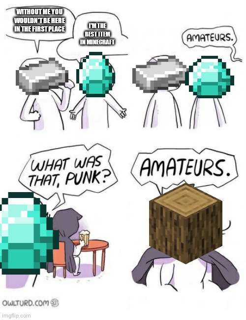 The best Minecraft item | WITHOUT ME YOU WOULDN'T BE HERE IN THE FIRST PLACE; I'M THE BEST ITEM IN MINECRAFT | image tagged in amateurs | made w/ Imgflip meme maker