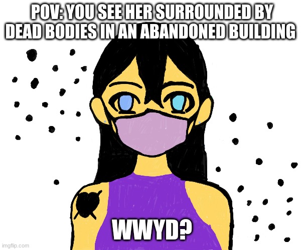meme4 | POV: YOU SEE HER SURROUNDED BY DEAD BODIES IN AN ABANDONED BUILDING; WWYD? | image tagged in idk,creepypasta | made w/ Imgflip meme maker