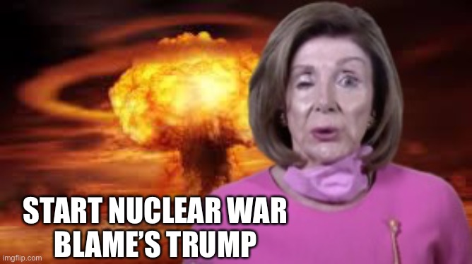 Nuclear Nancy | START NUCLEAR WAR
BLAME’S TRUMP | image tagged in nuclear nancy,menes | made w/ Imgflip meme maker