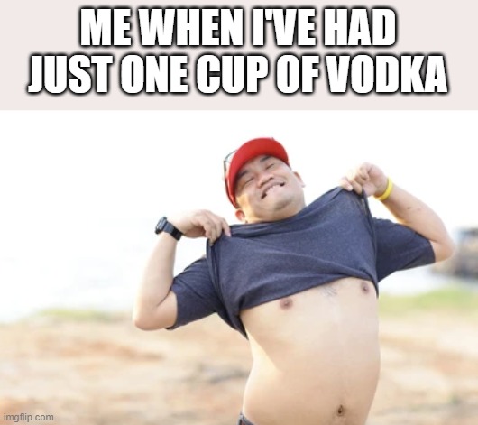 When I've Had Just One Cup Of Vodka |  ME WHEN I'VE HAD JUST ONE CUP OF VODKA | image tagged in vodka,alcohol,shirtless,nipples,funny,memes | made w/ Imgflip meme maker