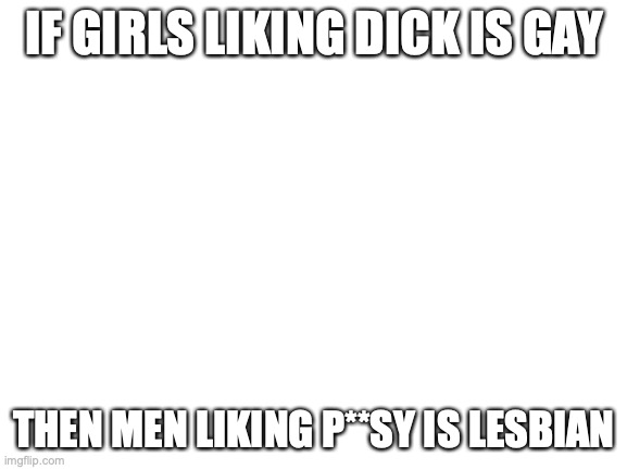 slightly clever title | IF GIRLS LIKING DICK IS GAY; THEN MEN LIKING P**SY IS LESBIAN | image tagged in blank white template | made w/ Imgflip meme maker