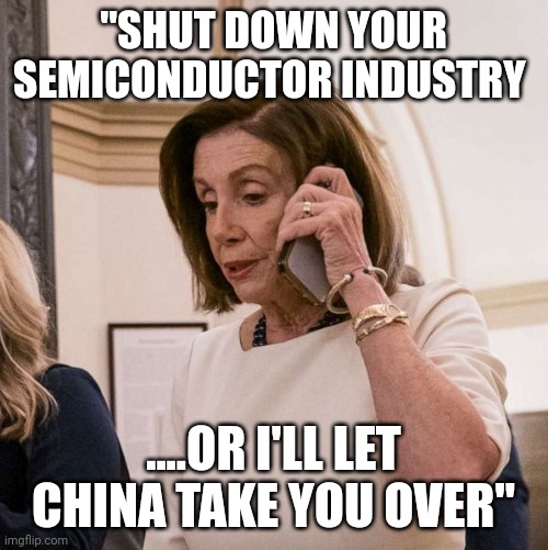 We have taiwan on the line.... | "SHUT DOWN YOUR SEMICONDUCTOR INDUSTRY; ....OR I'LL LET CHINA TAKE YOU OVER" | image tagged in pelosi phone | made w/ Imgflip meme maker