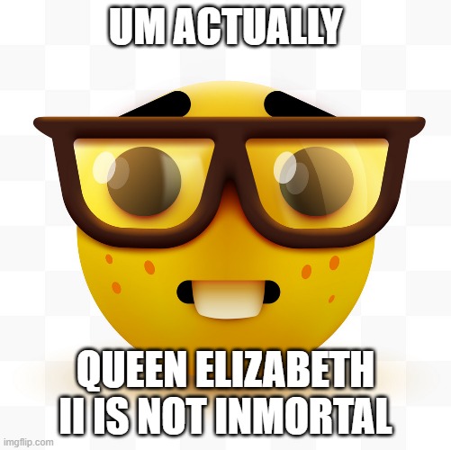 nerd slander | UM ACTUALLY; QUEEN ELIZABETH II IS NOT INMORTAL | image tagged in nerd emoji | made w/ Imgflip meme maker