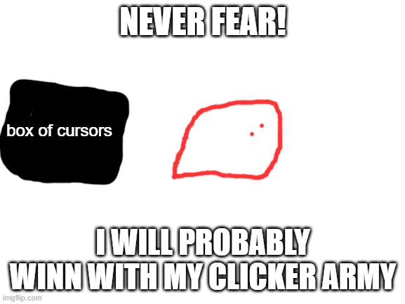 Blank White Template |  NEVER FEAR! box of cursors; I WILL PROBABLY WINN WITH MY CLICKER ARMY | image tagged in blank white template | made w/ Imgflip meme maker